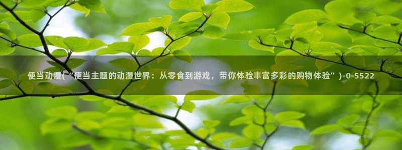 日本动漫av:便当动漫(“便当主题的动漫世界:从零食到游戏,带你体验丰富多彩的购物体验”)